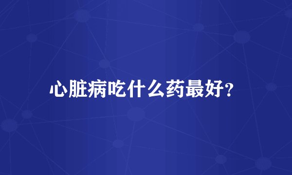 心脏病吃什么药最好？
