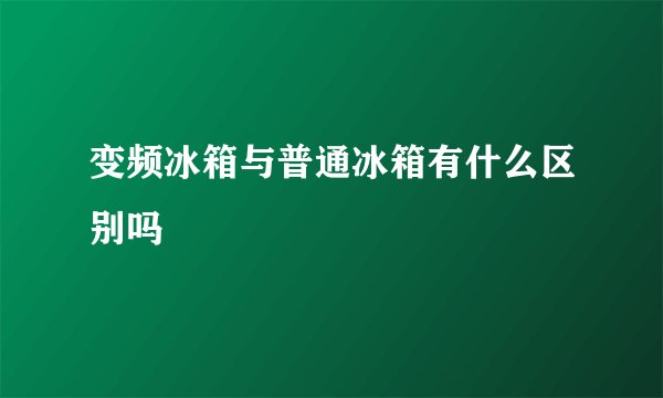 变频冰箱与普通冰箱有什么区别吗