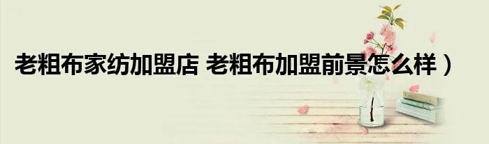 老粗布家纺加盟店 老粗布加盟前景怎么样）