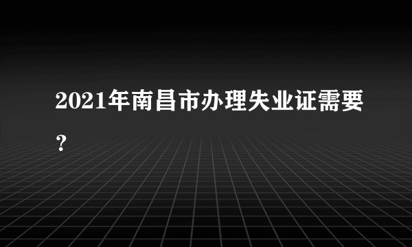 2021年南昌市办理失业证需要?
