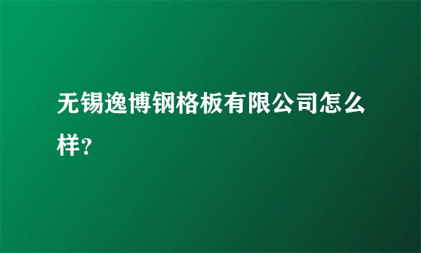 无锡逸博钢格板有限公司怎么样？