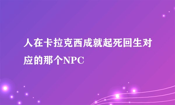 人在卡拉克西成就起死回生对应的那个NPC