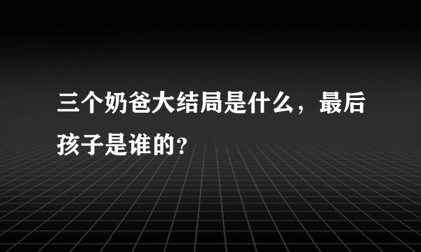 三个奶爸大结局是什么,最后孩子是谁的?