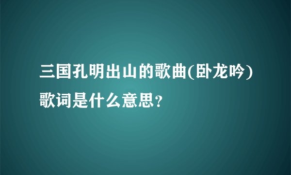 三国孔明出山的歌曲(卧龙吟)歌词是什么意思？
