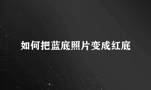 如何把蓝底照片变成红底