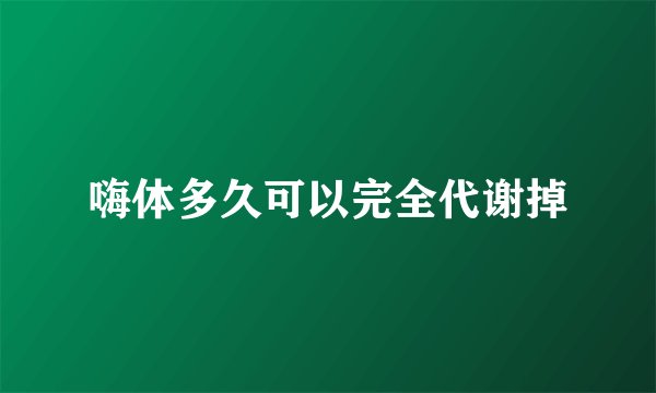 嗨体多久可以完全代谢掉
