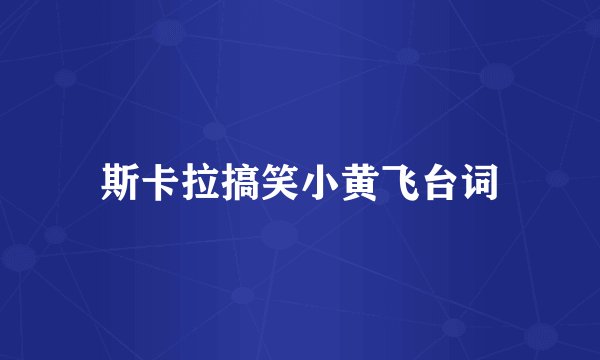 斯卡拉搞笑小黄飞台词