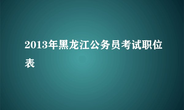 2013年黑龙江公务员考试职位表