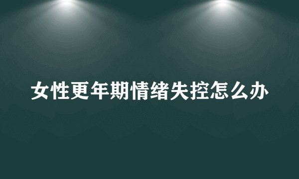 女性更年期情绪失控怎么办