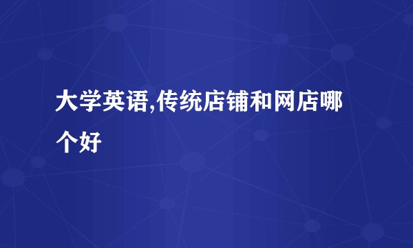大学英语,传统店铺和网店哪个好