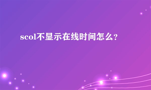 scol不显示在线时间怎么？