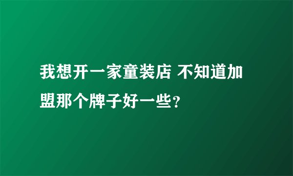 我想开一家童装店 不知道加盟那个牌子好一些？
