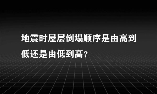 地震时屋层倒塌顺序是由高到低还是由低到高？