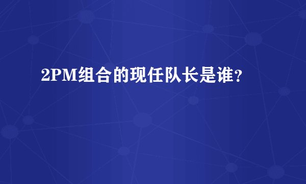 2PM组合的现任队长是谁?