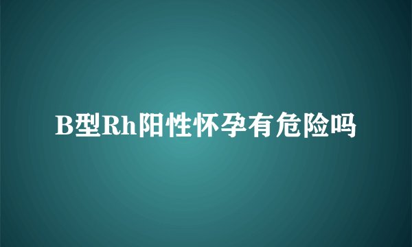 B型Rh阳性怀孕有危险吗