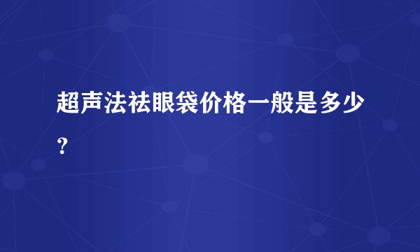 超声法祛眼袋价格一般是多少?