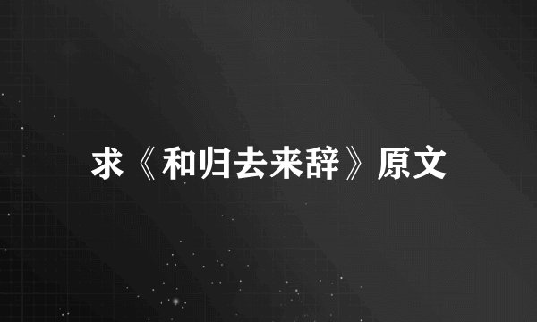 求《和归去来辞》原文