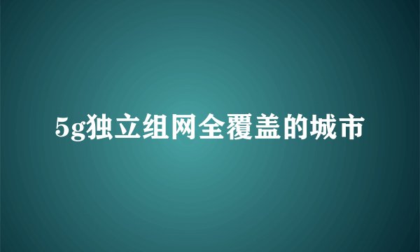 5g独立组网全覆盖的城市