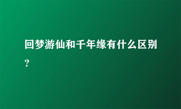 回梦游仙和千年缘有什么区别?