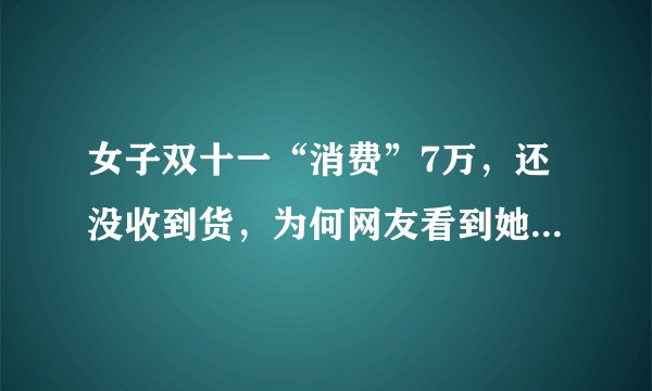 女子双十一“消费”7万，还没收到货，为何网友看到她买的东西都说无语？