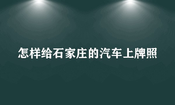 怎样给石家庄的汽车上牌照