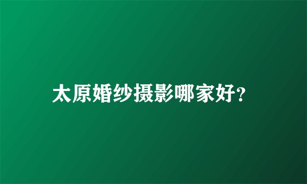 太原婚纱摄影哪家好？
