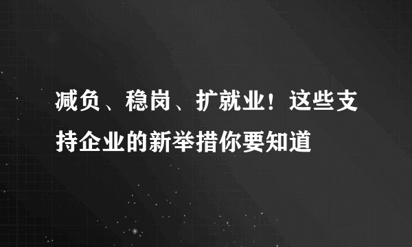 减负、稳岗、扩就业！这些支持企业的新举措你要知道