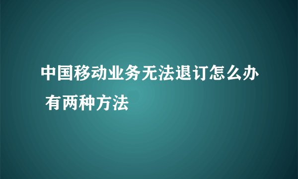 中国移动业务无法退订怎么办 有两种方法