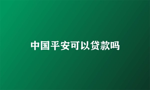 中国平安可以贷款吗
