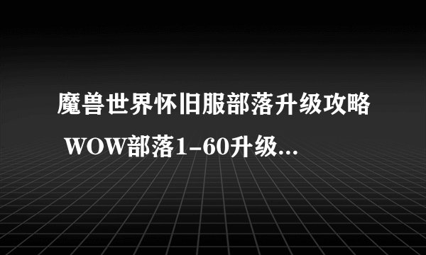 魔兽世界怀旧服部落升级攻略 WOW部落1-60升级路线与任务路线大全