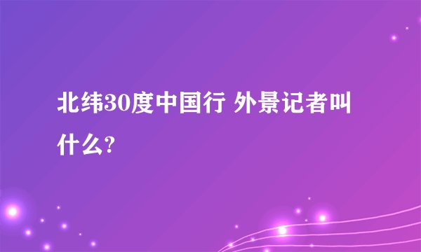 北纬30度中国行 外景记者叫什么?