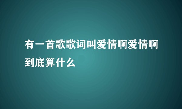 有一首歌歌词叫爱情啊爱情啊到底算什么