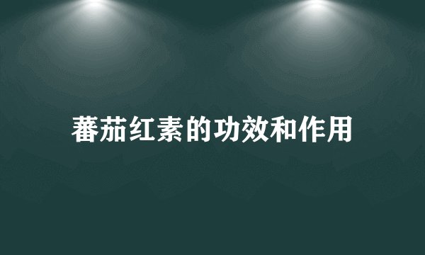 蕃茄红素的功效和作用