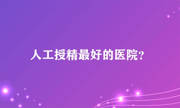 人工授精最好的医院？
