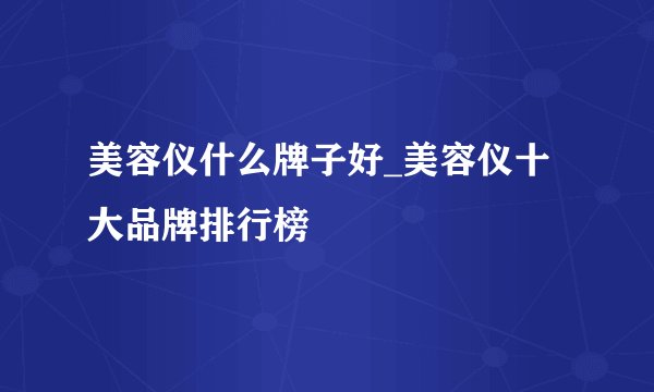 美容仪什么牌子好_美容仪十大品牌排行榜