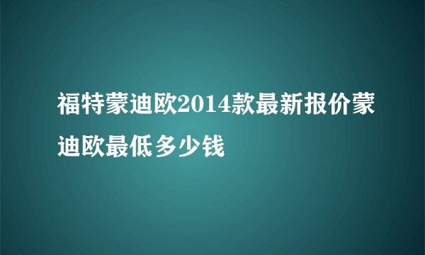 福特蒙迪欧2014款最新报价蒙迪欧最低多少钱