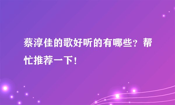 蔡淳佳的歌好听的有哪些？帮忙推荐一下！