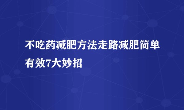 不吃药减肥方法走路减肥简单有效7大妙招