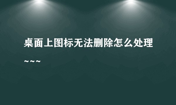 桌面上图标无法删除怎么处理~~~
