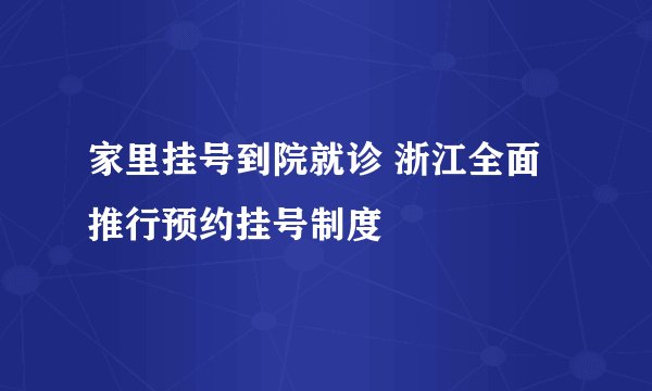 家里挂号到院就诊 浙江全面推行预约挂号制度