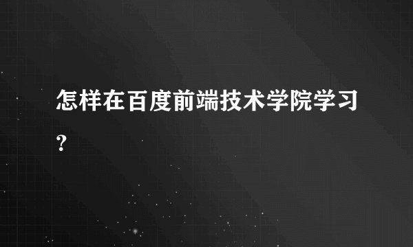 怎样在百度前端技术学院学习？