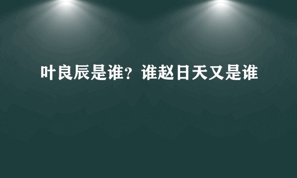 叶良辰是谁?谁赵日天又是谁