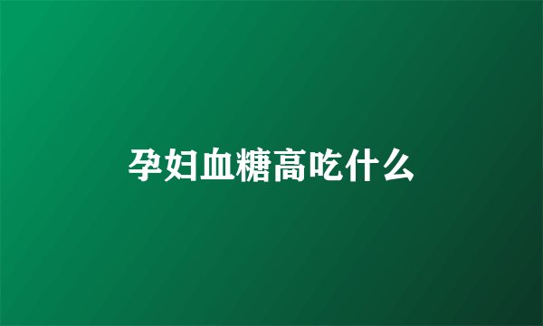 孕妇血糖高吃什么