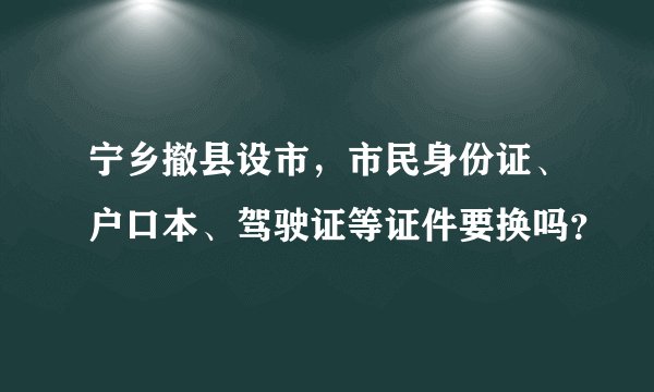 宁乡撤县设市，市民身份证、户口本、驾驶证等证件要换吗？