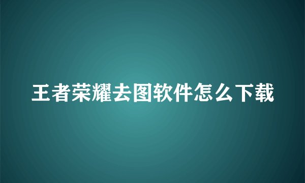 王者荣耀去图软件怎么下载