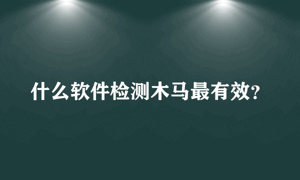 什么软件检测木马最有效？
