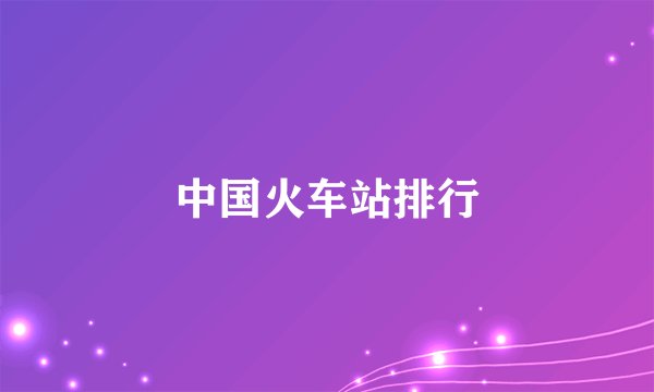 中国火车站排行