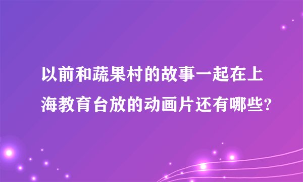 以前和蔬果村的故事一起在上海教育台放的动画片还有哪些?