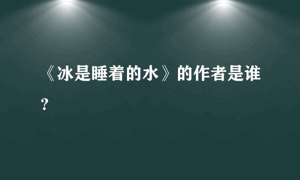 《冰是睡着的水》的作者是谁？