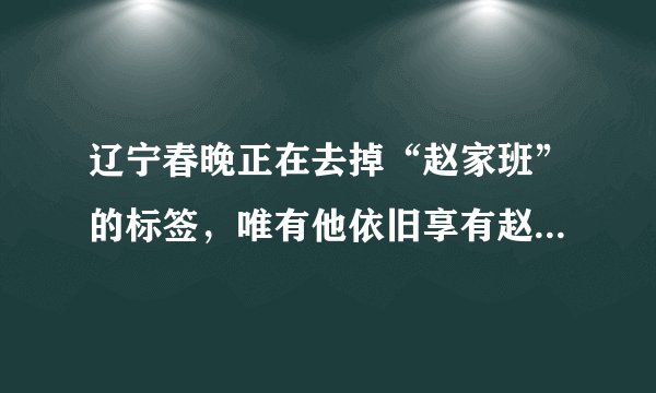 辽宁春晚正在去掉“赵家班”的标签，唯有他依旧享有赵本山的待遇